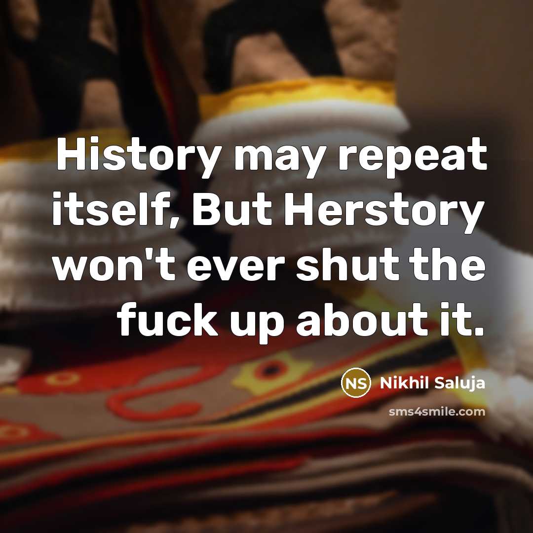 “History may repeat itself, But Herstory won't ever shut the fuck up about it.” quote by Nikhil Saluja