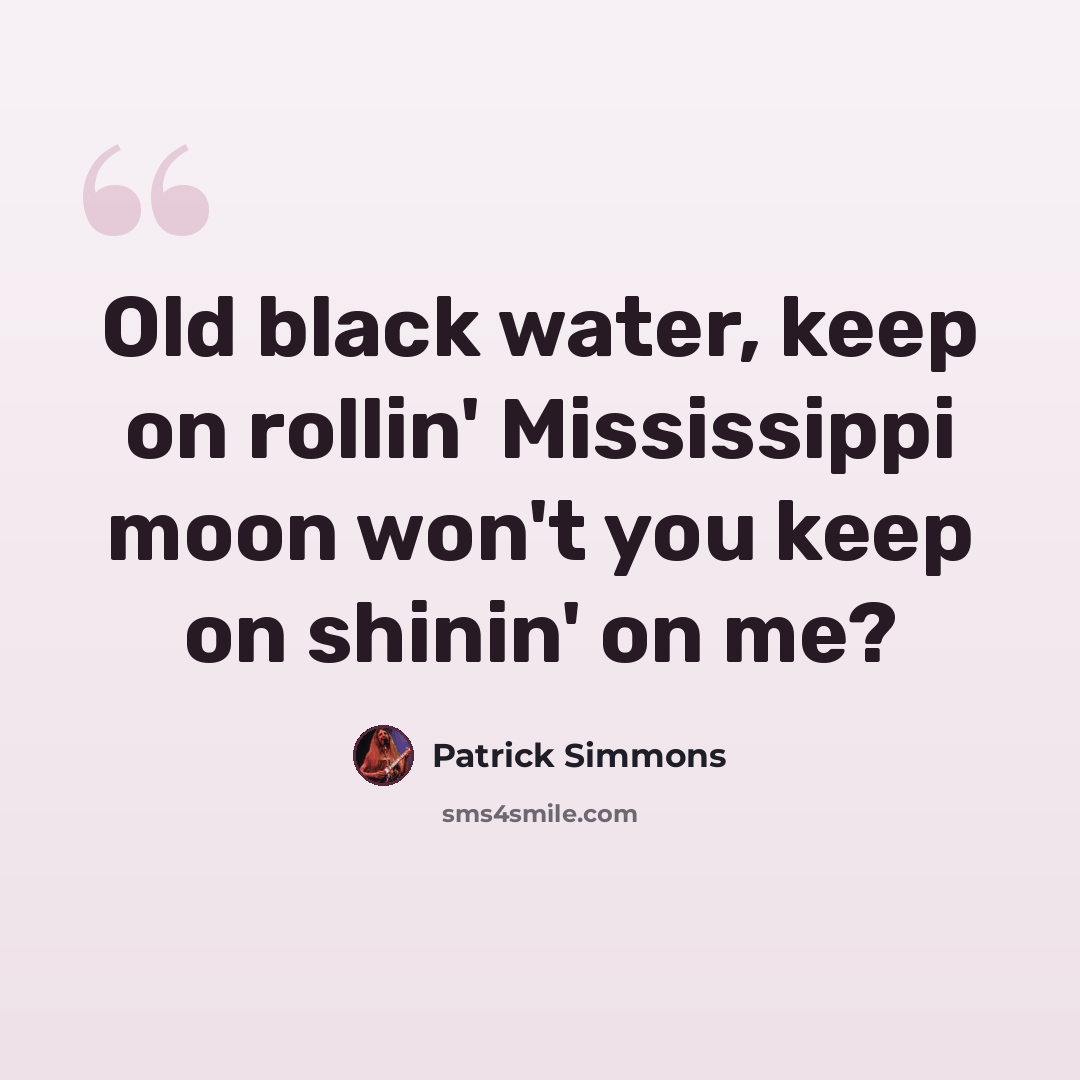 “Old black water, keep on rollin' Mississippi moon won't you keep on shinin' on me?” quote by Patrick Simmons