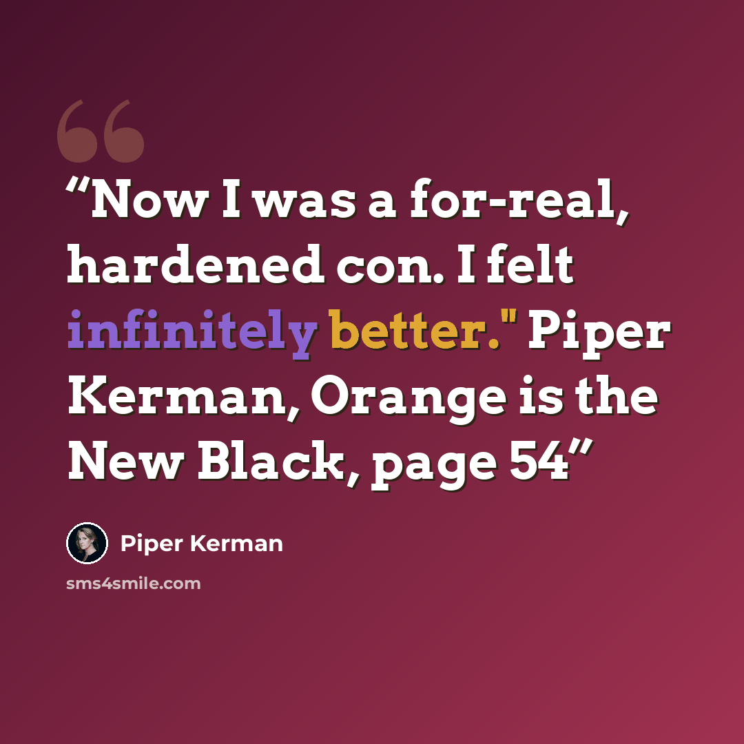 “Now I was a for-real, hardened con. I felt infinitely better." Piper Kerman, Orange is the New Black, page 54” quote by Piper Kerman