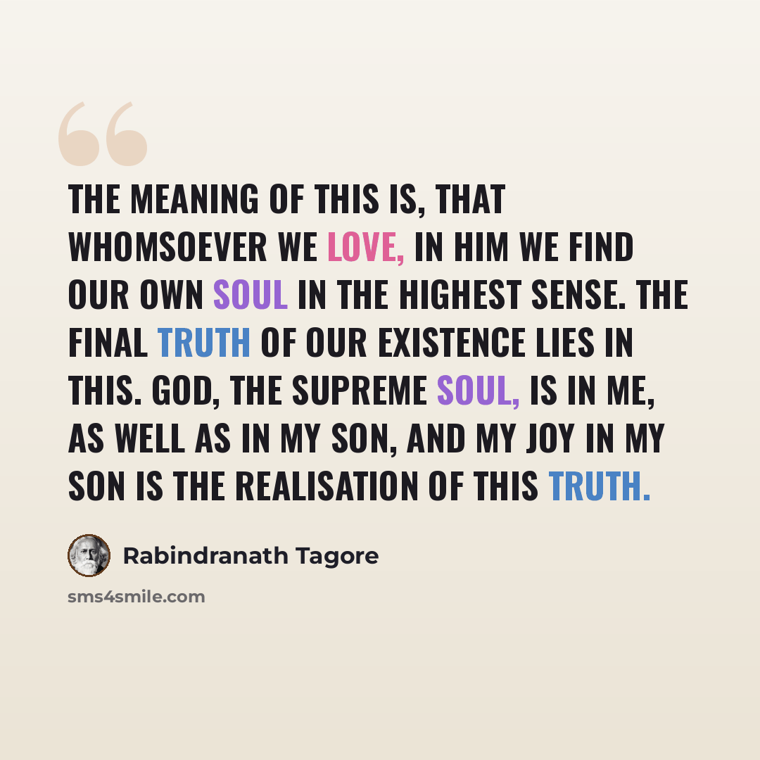 “The meaning of this is, that whomsoever we love, in him we find our own soul in the highest sense. The final truth of our existence lies in this. God, the Supreme Soul, is in me, as well as in my son, and my joy in my son is the realisation of this truth.” quote by Rabindranath Tagore