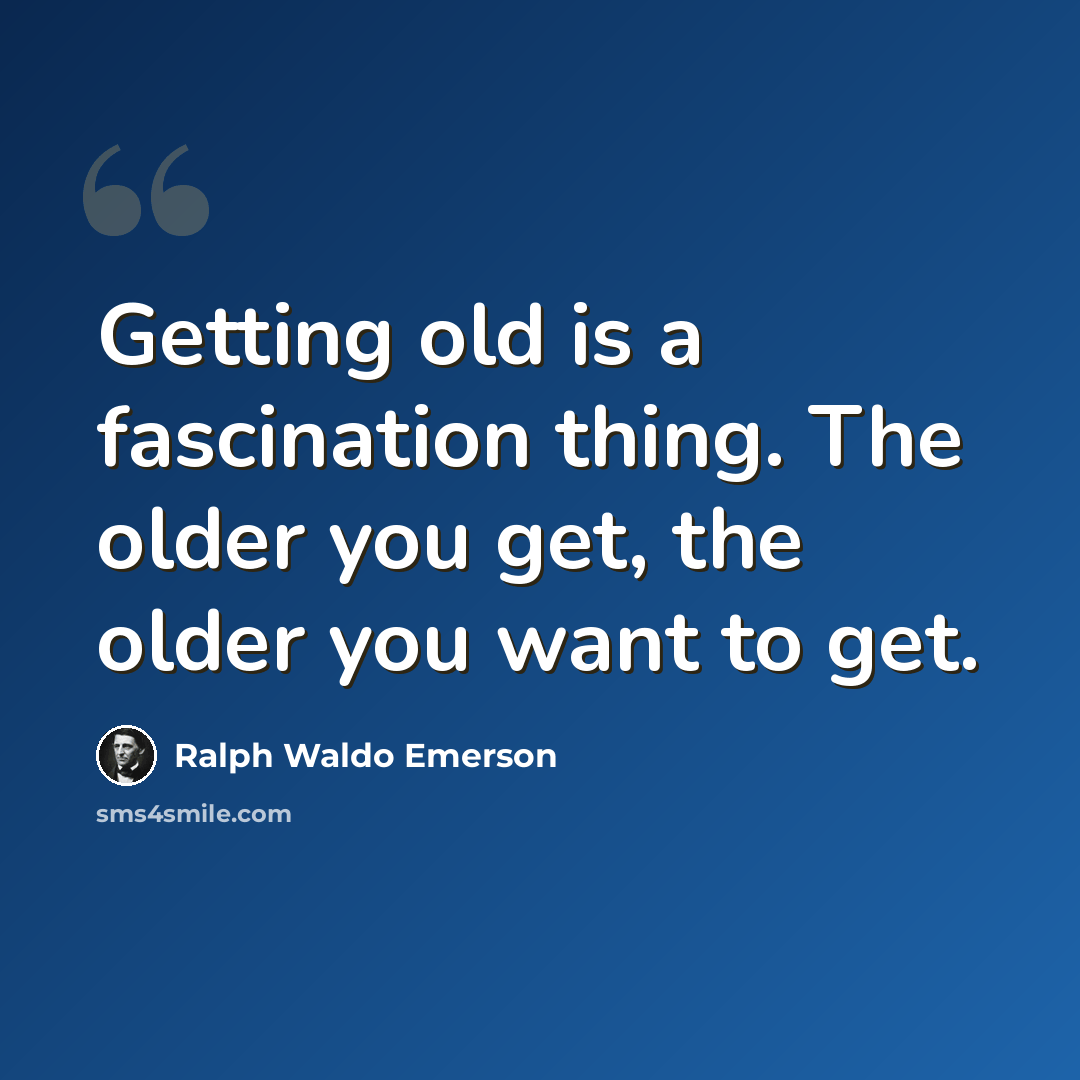 “Getting old is a fascination thing. The older you get, the older you want to get.” quote by Ralph Waldo Emerson