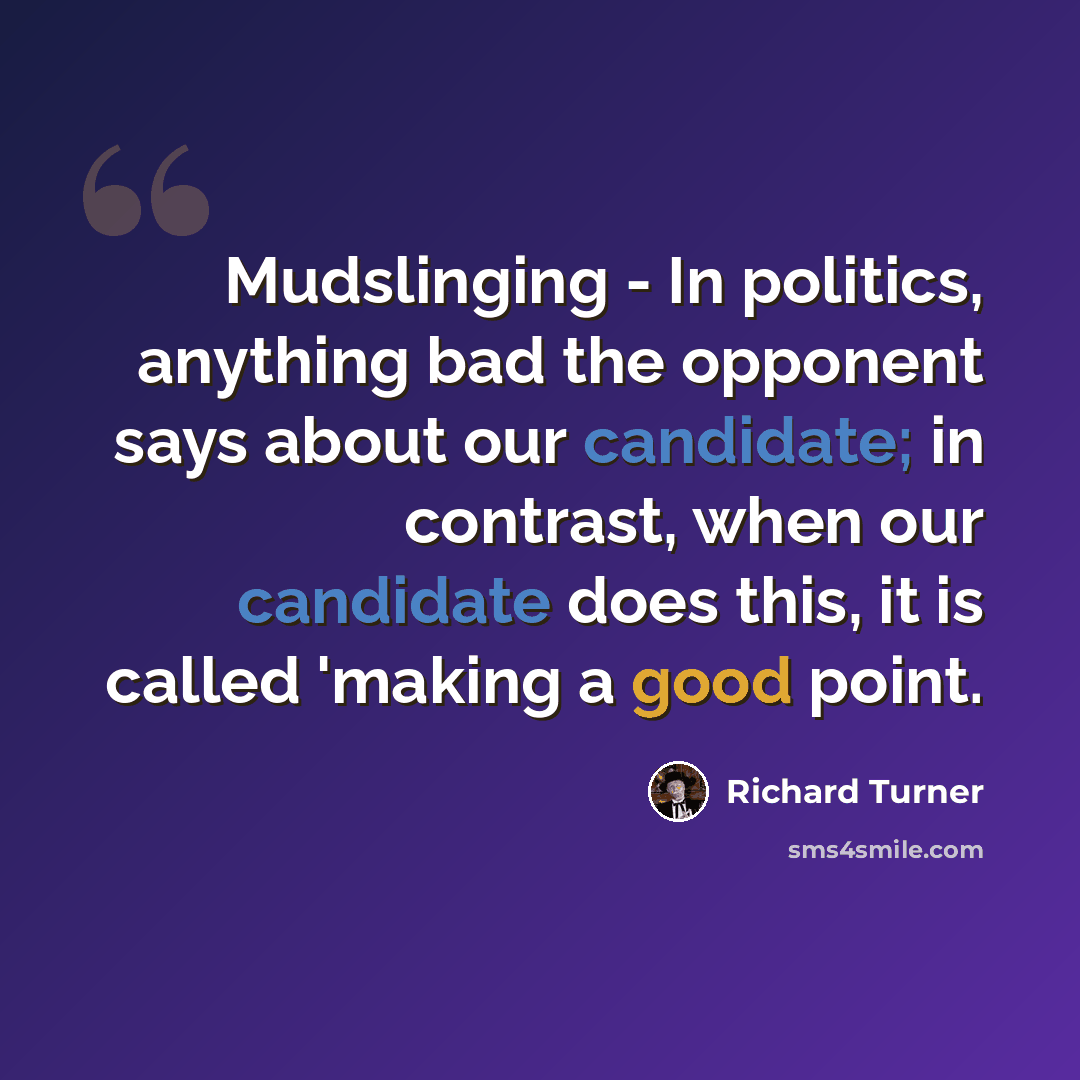 “Mudslinging - In politics, anything bad the opponent says about our candidate; in contrast, when our candidate does this, it is called 'making a good point.” quote by Richard Turner