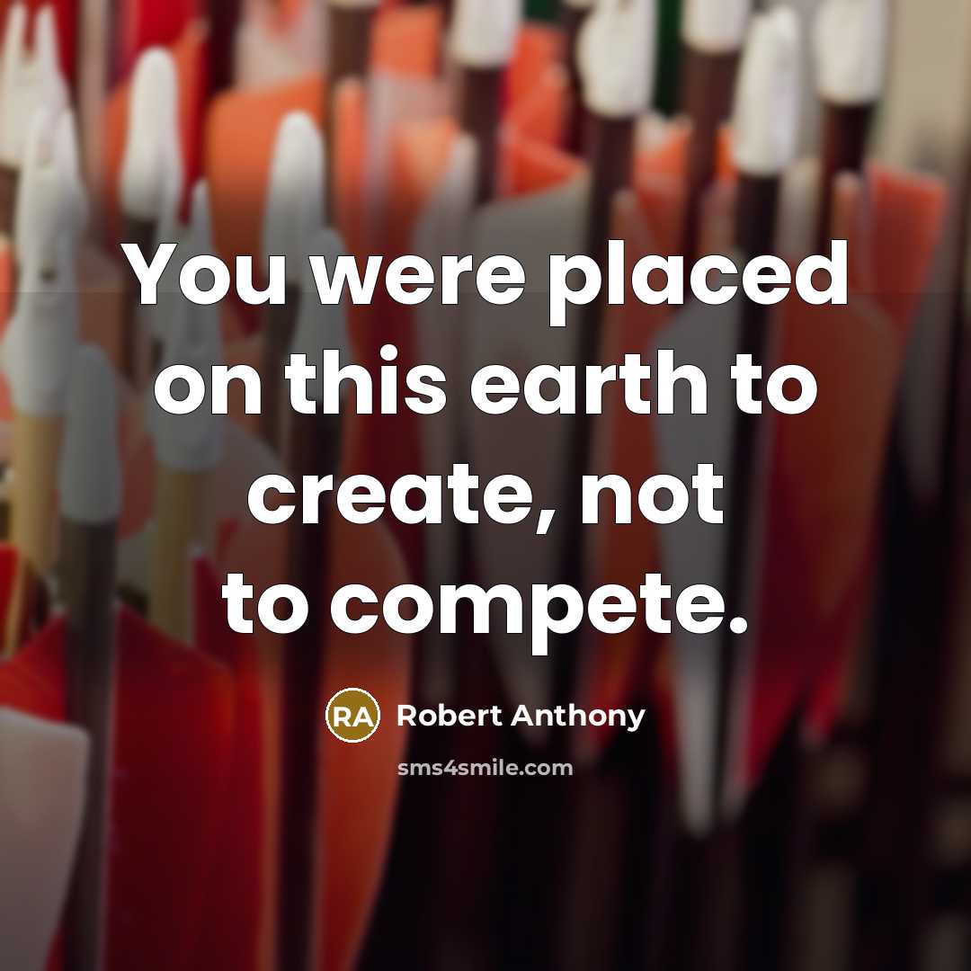 “You were placed on this earth to create, not to compete.” quote by Robert Anthony