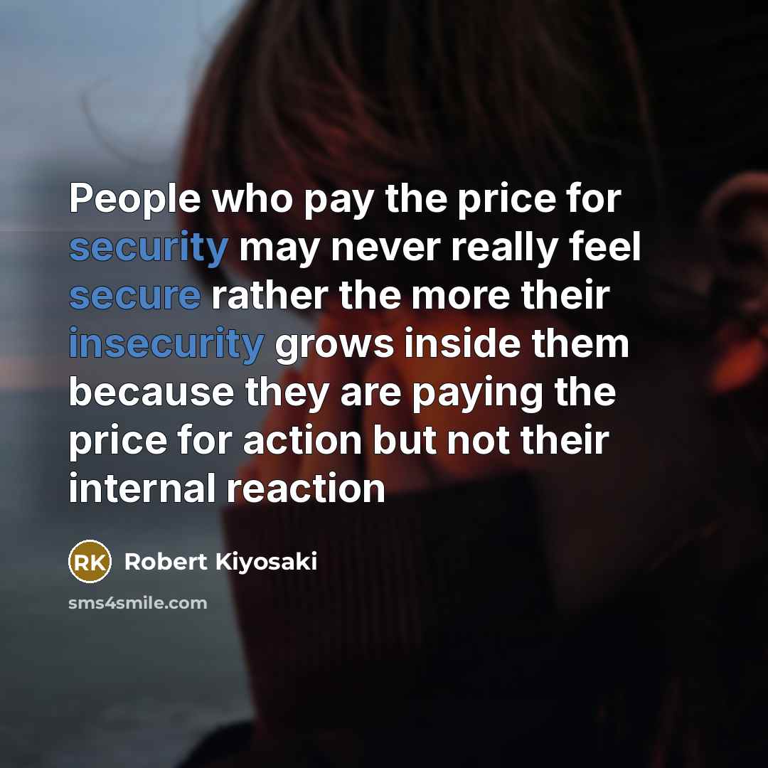 “People who pay the price for security may never really feel secure rather the more their insecurity grows inside them because they are paying the price for action but not their internal reaction” quote by Robert Kiyosaki