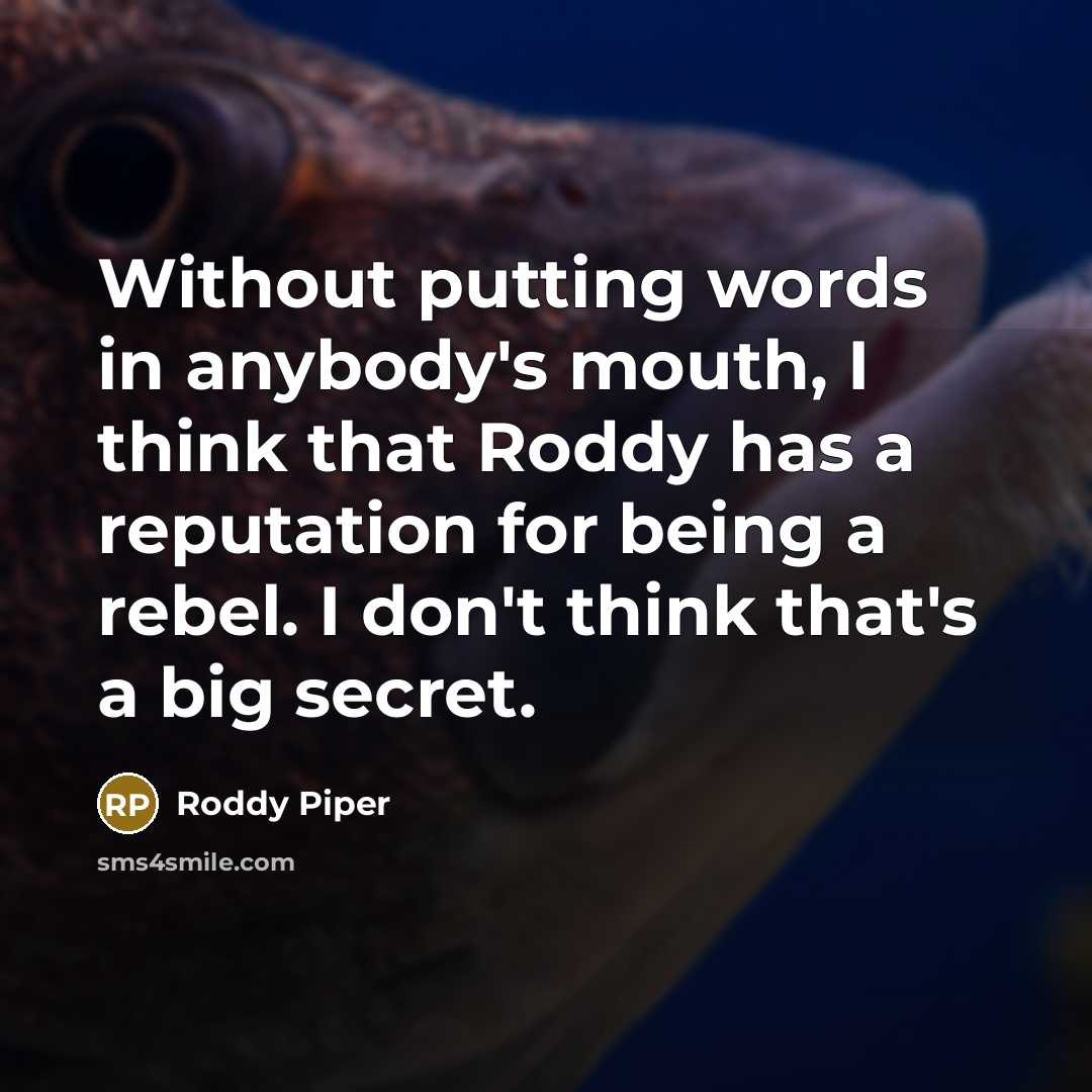 “Without putting words in anybody's mouth, I think that Roddy has a reputation for being a rebel. I don't think that's a big secret.” quote by Roddy Piper