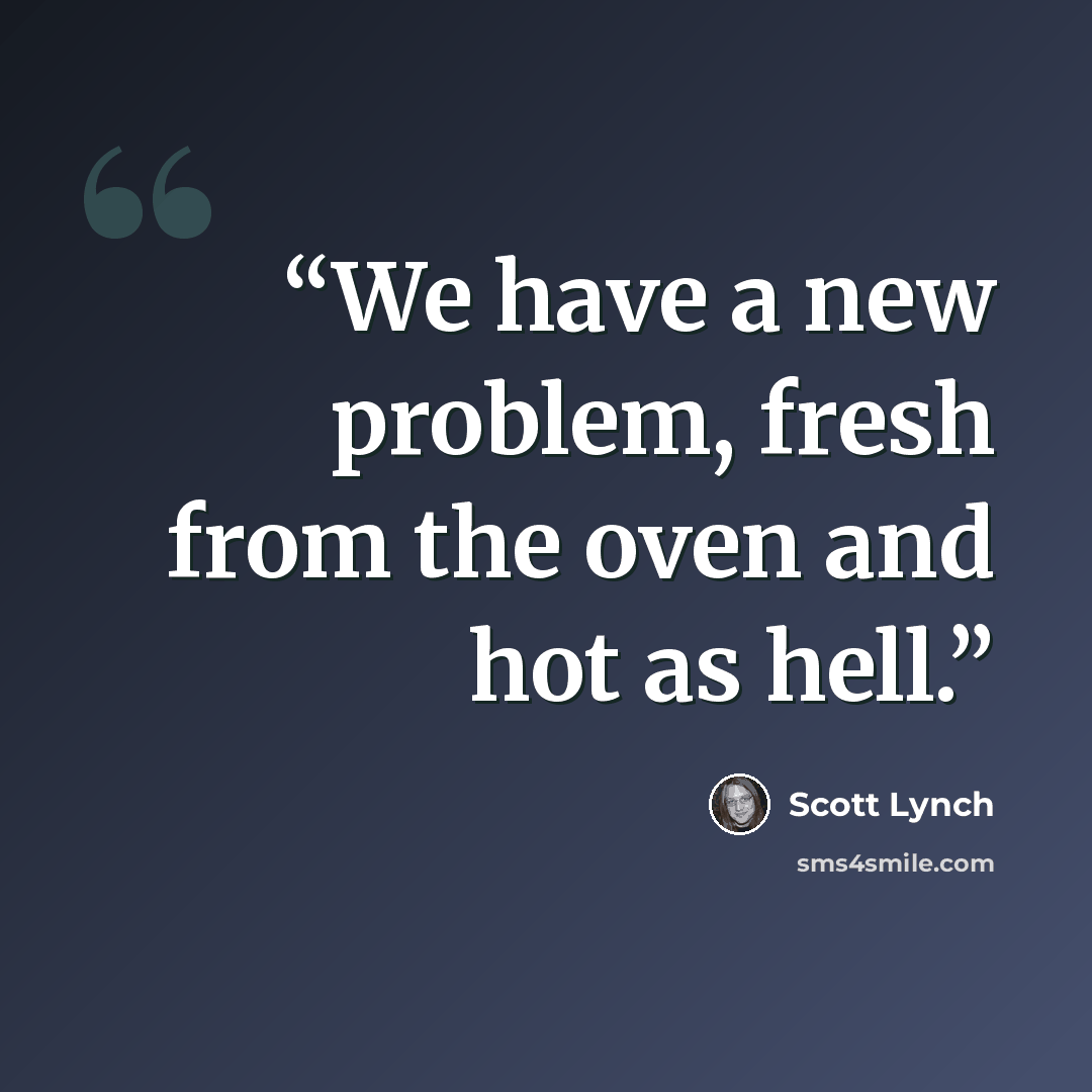 “We have a new problem, fresh from the oven and hot as hell.” quote by Scott Lynch