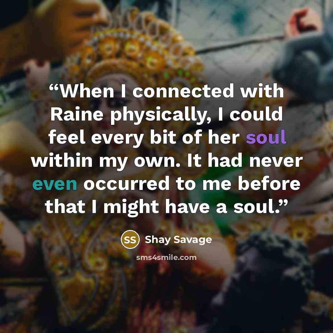 “When I connected with Raine physically, I could feel every bit of her soul within my own. It had never even occurred to me before that I might have a soul.” quote by Shay Savage