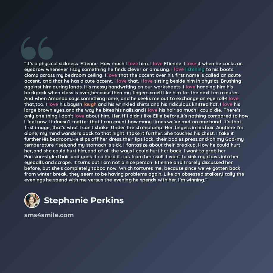 “It's a physical sickness. Etienne. How much I love him. I love Etienne. I love it when he cocks an eyebrow whenever I say something he finds clever or amusing. I love listening to his boots clomp across my bedroom ceiling. I love that the accent over his first name is called an acute accent, and…” quote by Stephanie Perkins