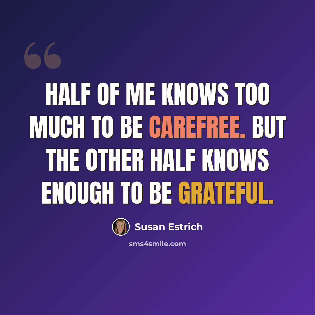 “Half of me knows too much to be carefree. But the other half knows enough to be grateful.” quote by Susan Estrich