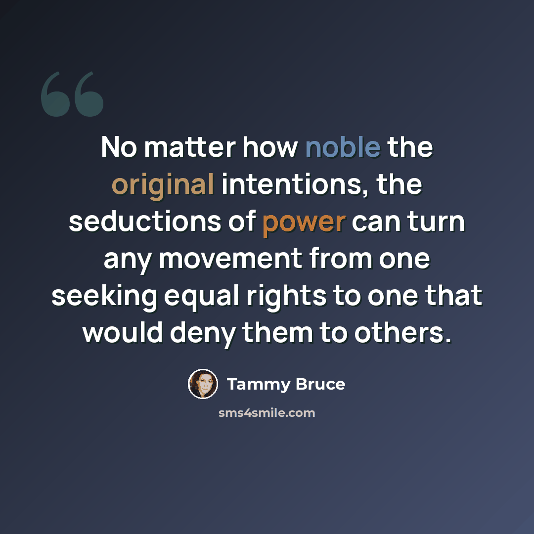 “No matter how noble the original intentions, the seductions of power can turn any movement from one seeking equal rights to one that would deny them to others.” quote by Tammy Bruce