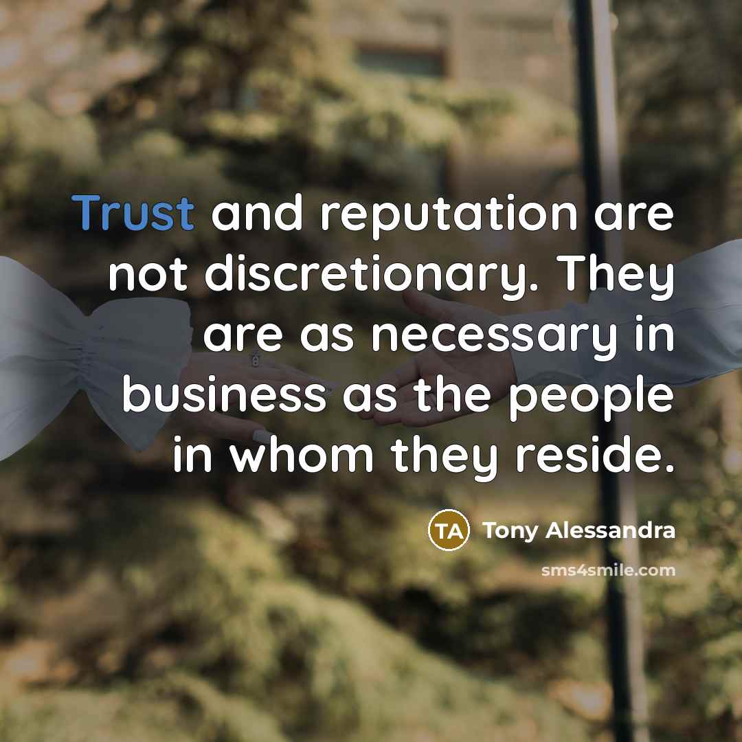 “Trust and reputation are not discretionary. They are as necessary in business as the people in whom they reside.” quote by Tony Alessandra