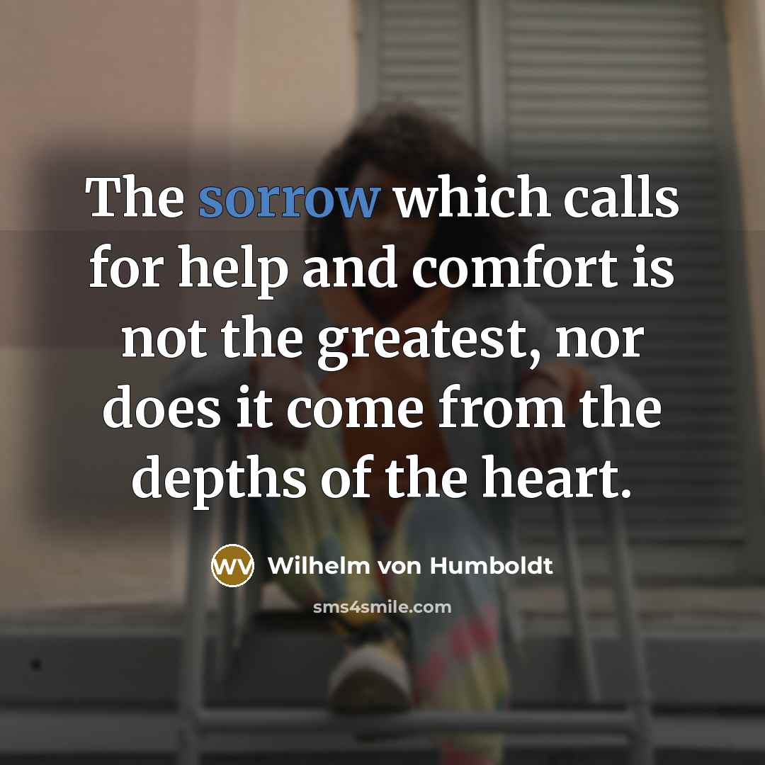 “The sorrow which calls for help and comfort is not the greatest, nor does it come from the depths of the heart.” quote by Wilhelm von Humboldt