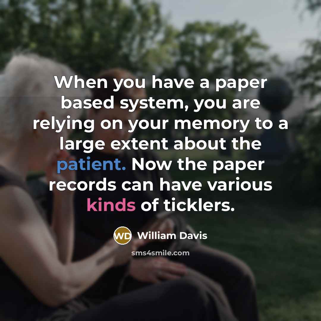 “When you have a paper based system, you are relying on your memory to a large extent about the patient. Now the paper records can have various kinds of ticklers.” quote by William Davis
