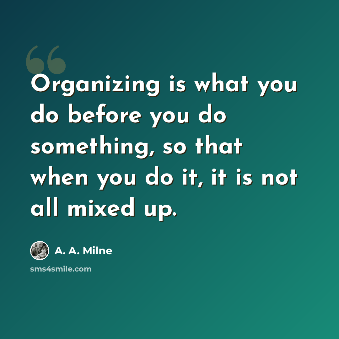 “Organizing is what you do before you do something, so that when you do it, it is not all mixed up.” quote by A. A. Milne