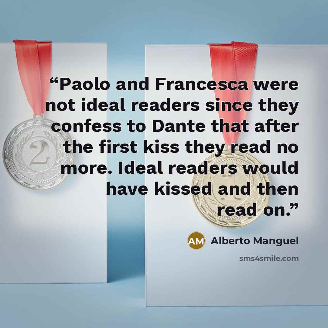 “Paolo and Francesca were not ideal readers since they confess to Dante that after the first kiss they read no more. Ideal readers would have kissed and then read on.” quote by Alberto Manguel