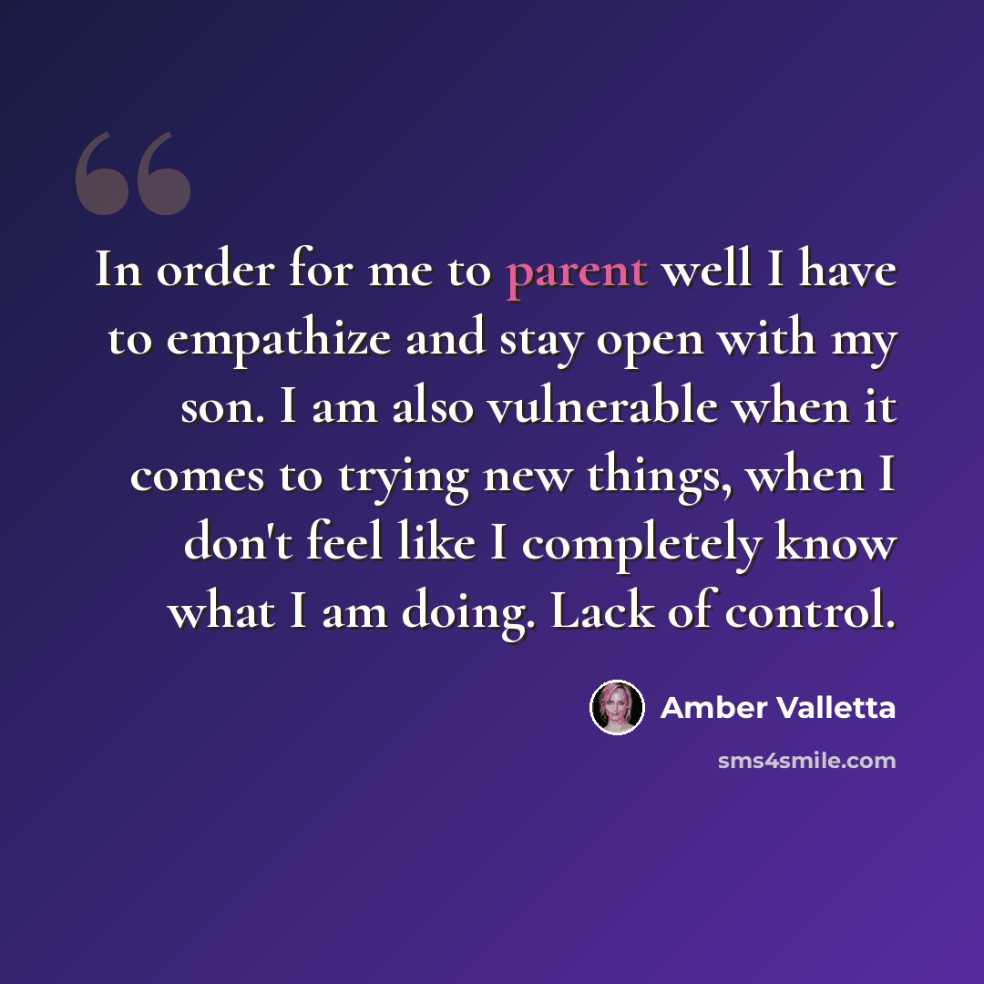 “In order for me to parent well I have to empathize and stay open with my son. I am also vulnerable when it comes to trying new things, when I don't feel like I completely know what I am doing. Lack of control.” quote by Amber Valletta