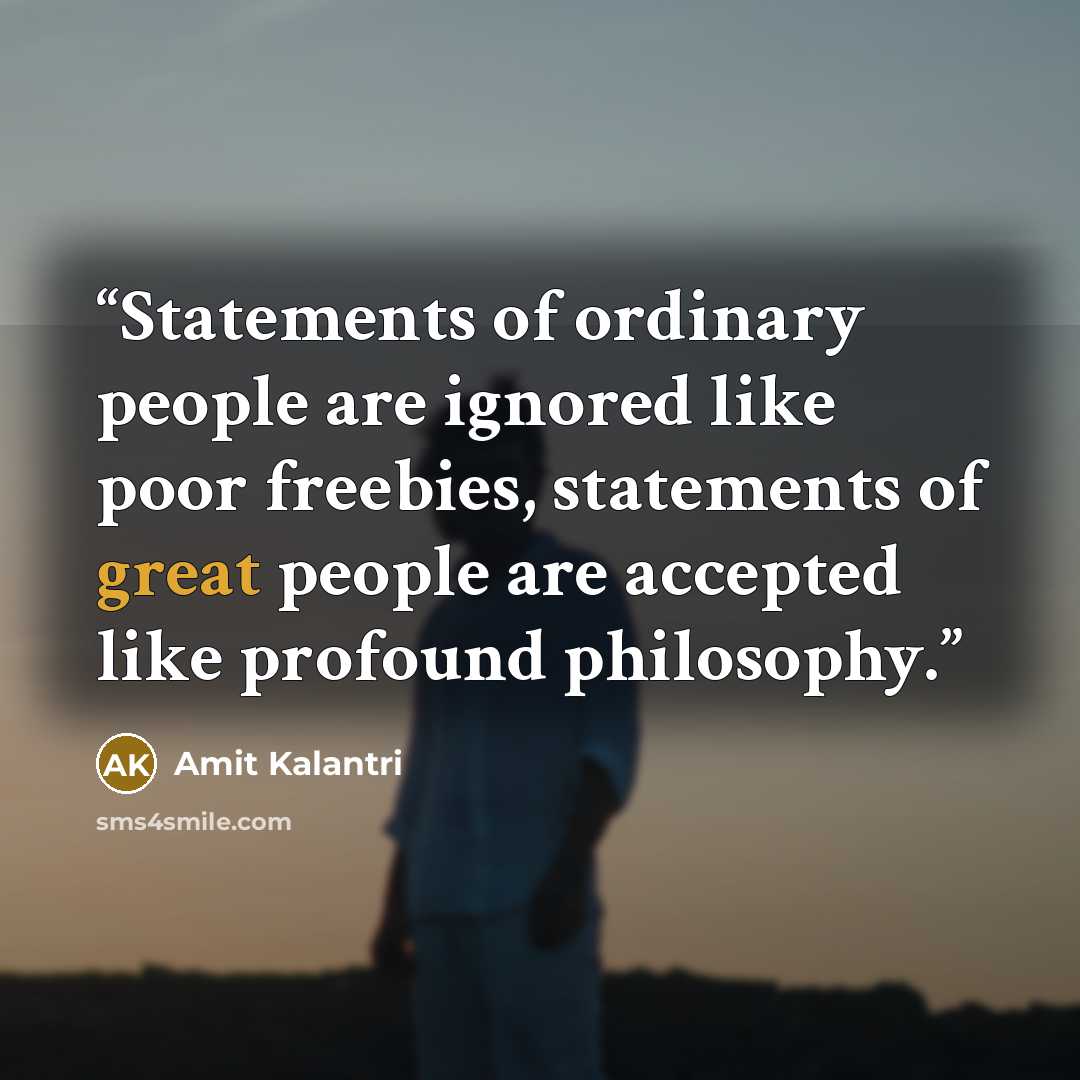 “Statements of ordinary people are ignored like poor freebies, statements of great people are accepted like profound philosophy.” quote by Amit Kalantri