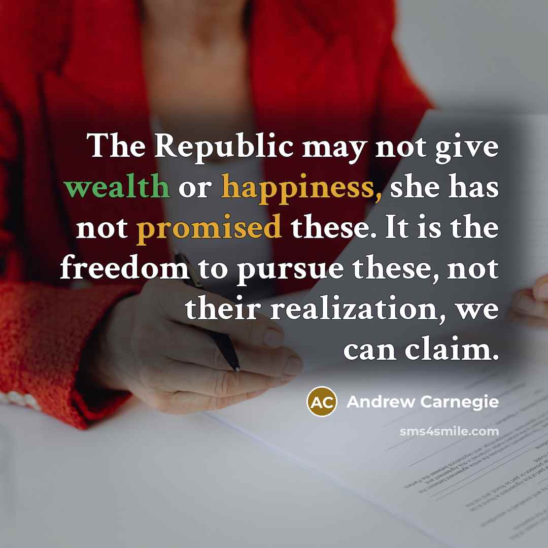 “The Republic may not give wealth or happiness, she has not promised these. It is the freedom to pursue these, not their realization, we can claim.” quote by Andrew Carnegie