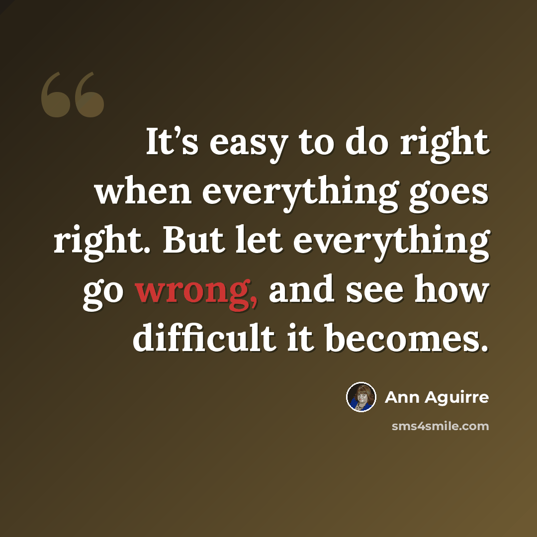 “It’s easy to do right when everything goes right. But let everything go wrong, and see how difficult it becomes.” quote by Ann Aguirre