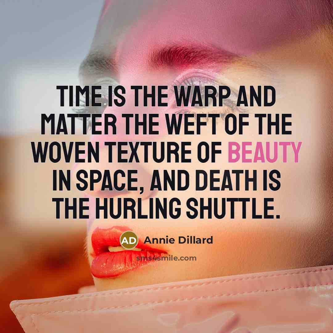 “Time is the warp and matter the weft of the woven texture of beauty in space, and death is the hurling shuttle.” quote by Annie Dillard