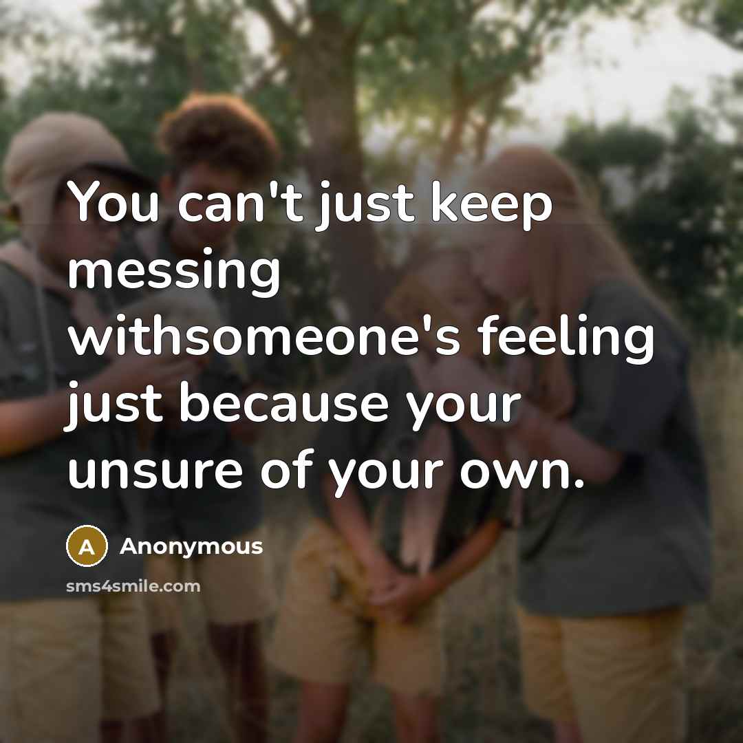 “You can't just keep messing withsomeone's feeling just because your unsure of your own.” quote by Anonymous