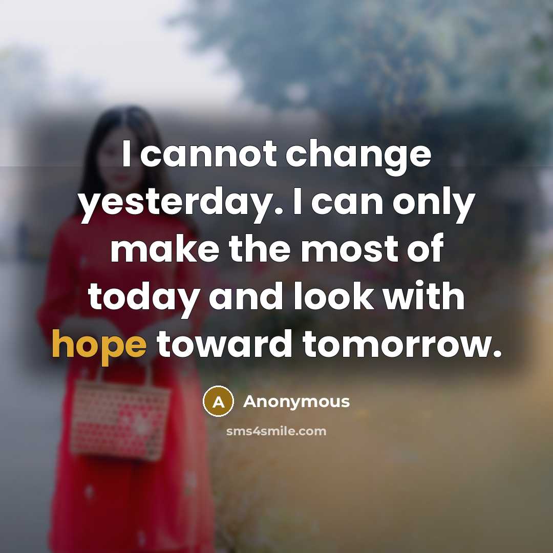 “I cannot change yesterday. I can only make the most of today and look with hope toward tomorrow.” quote by Anonymous