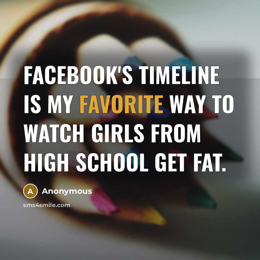 “Facebook's timeline is my favorite way to watch girls from high school get fat.” quote by Anonymous