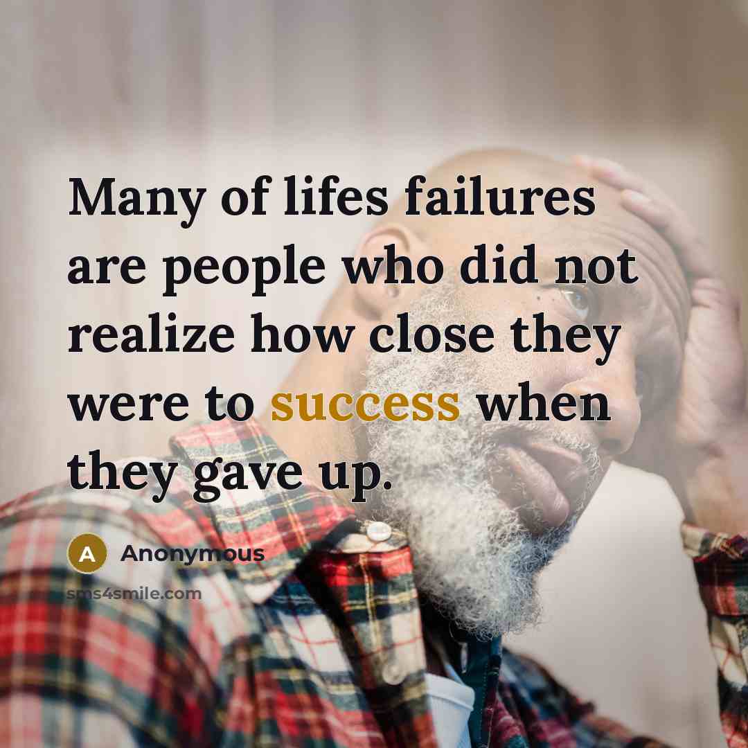 “Many of lifes failures are people who did not realize how close they were to success when they gave up.” quote by Anonymous
