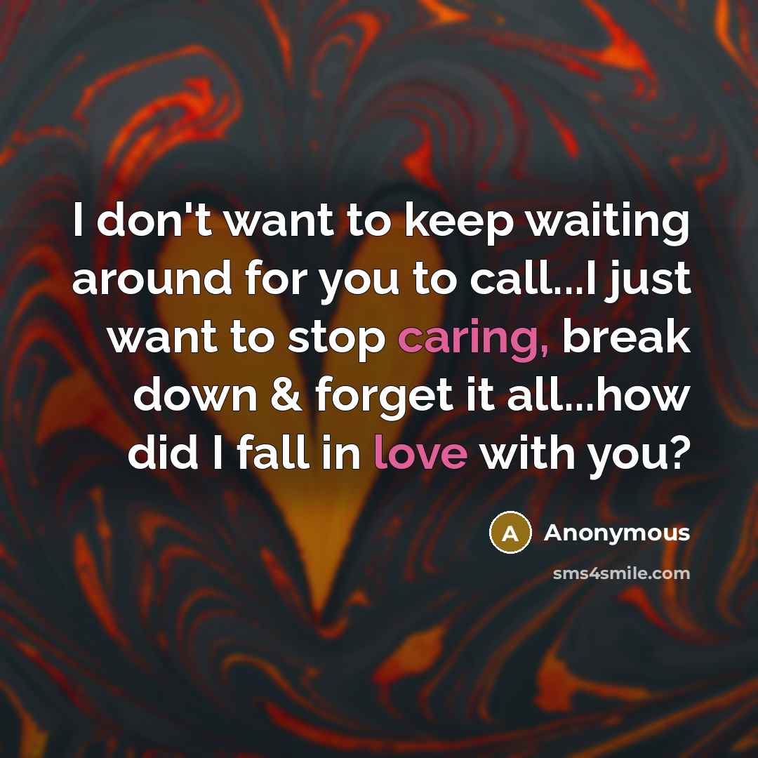 “I don't want to keep waiting around for you to call...I just want to stop caring, break down & forget it all...how did I fall in love with you?” quote by Anonymous