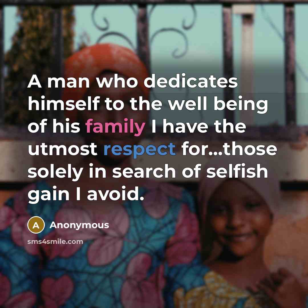 “A man who dedicates himself to the well being of his family I have the utmost respect for...those solely in search of selfish gain I avoid.” quote by Anonymous