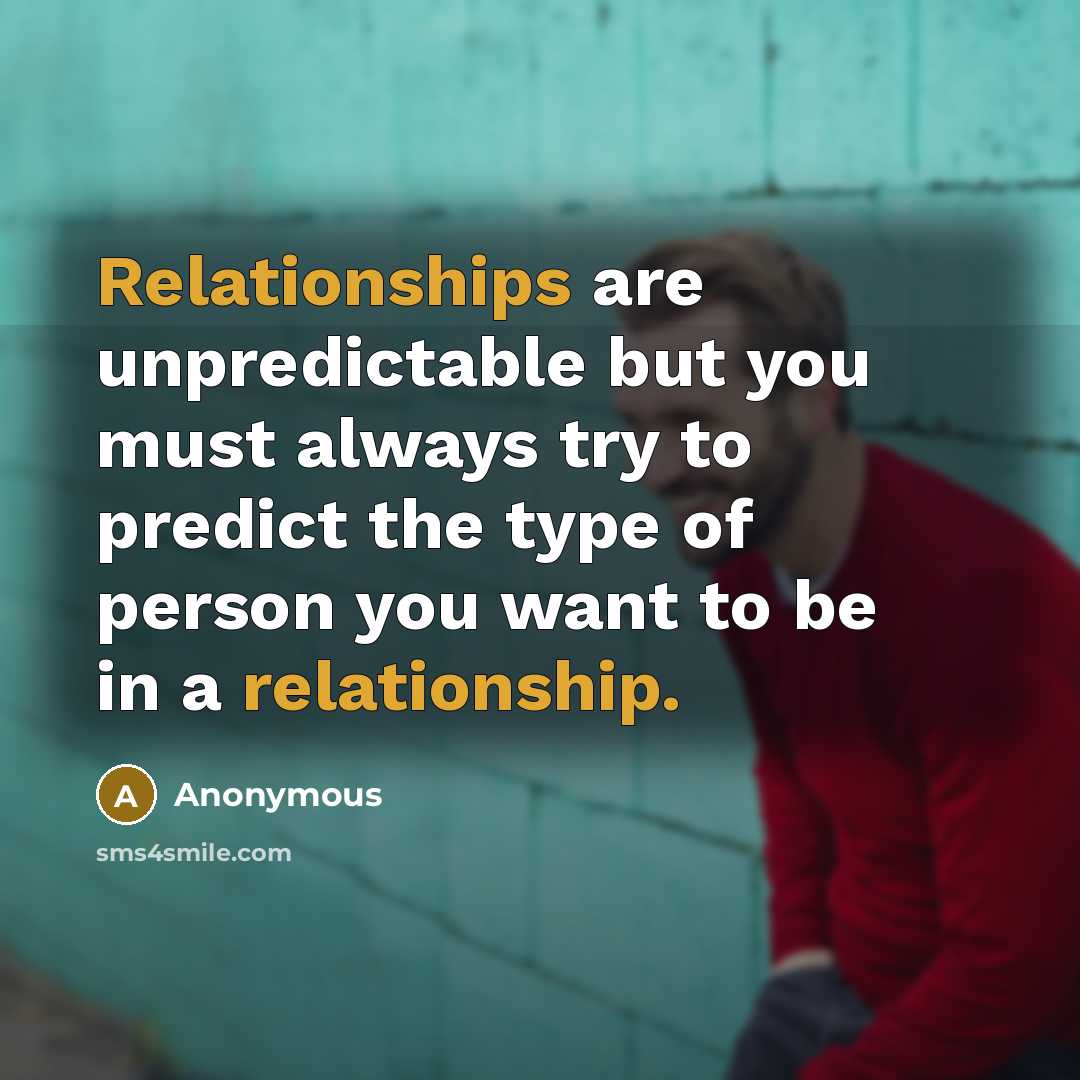 “Relationships are unpredictable but you must always try to predict the type of person you want to be in a relationship.” quote by Anonymous