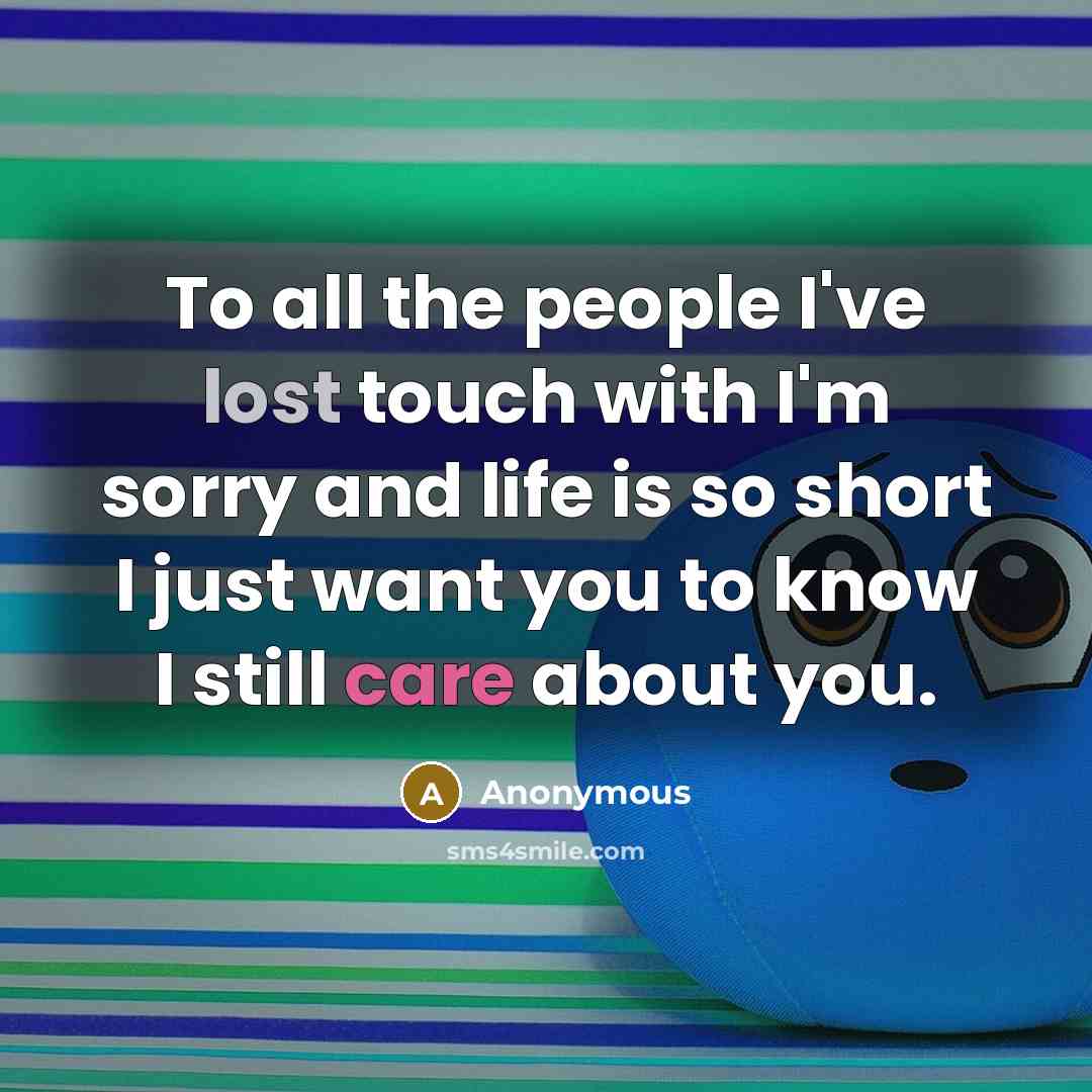“To all the people I've lost touch with I'm sorry and life is so short I just want you to know I still care about you.” quote by Anonymous