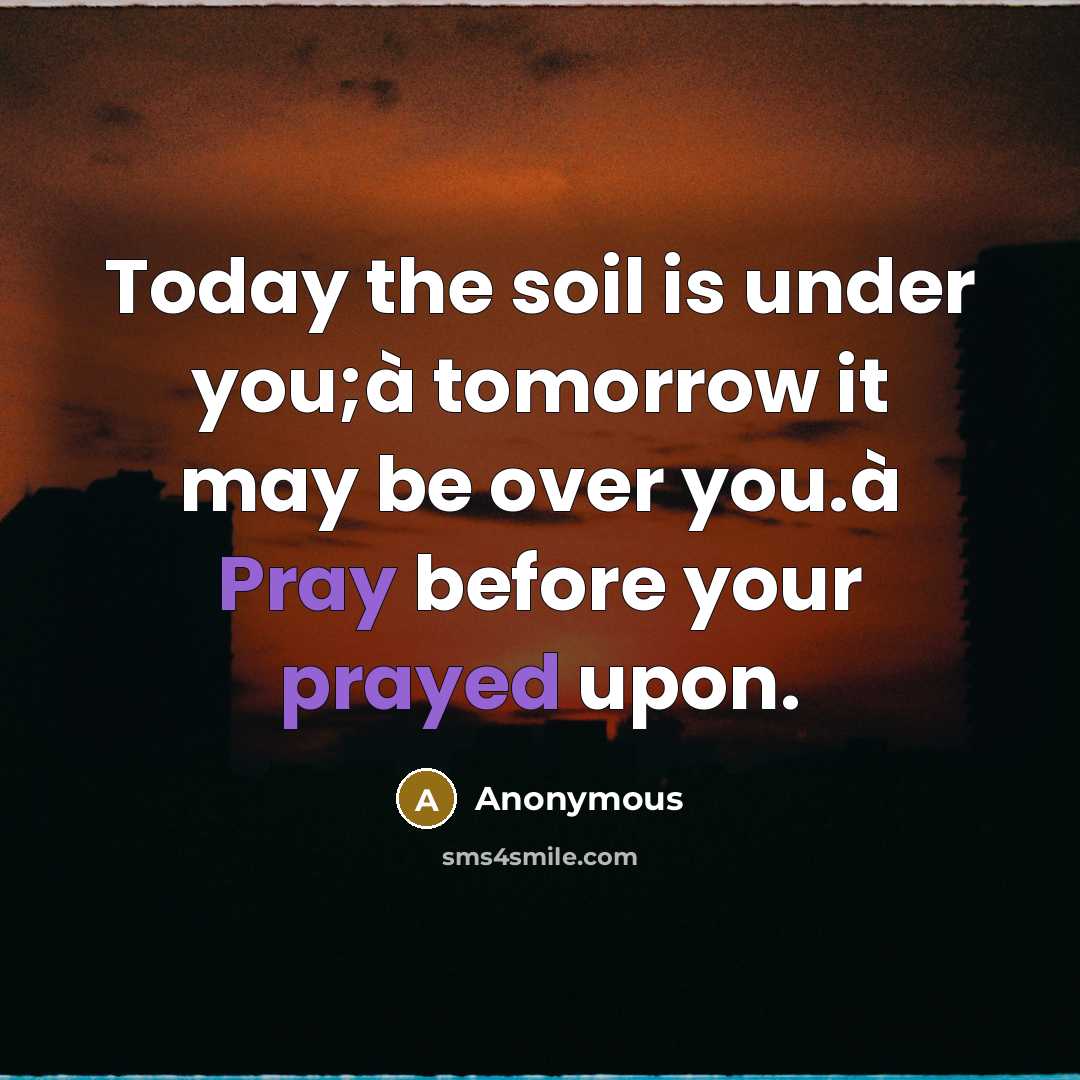 “Today the soil is under you;à tomorrow it may be over you.à Pray before your prayed upon.” quote by Anonymous
