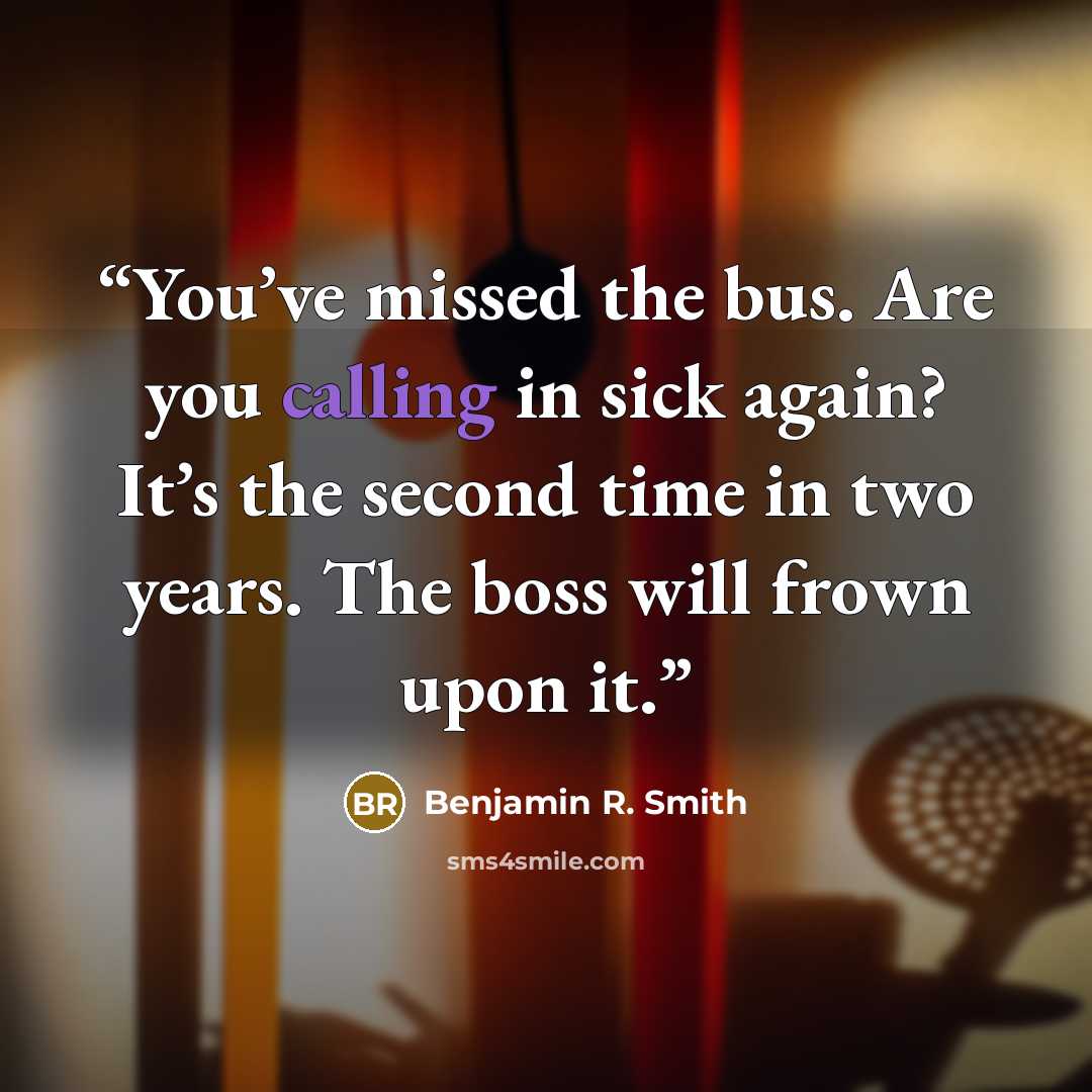 “You’ve missed the bus. Are you calling in sick again? It’s the second time in two years. The boss will frown upon it.” quote by Benjamin R. Smith