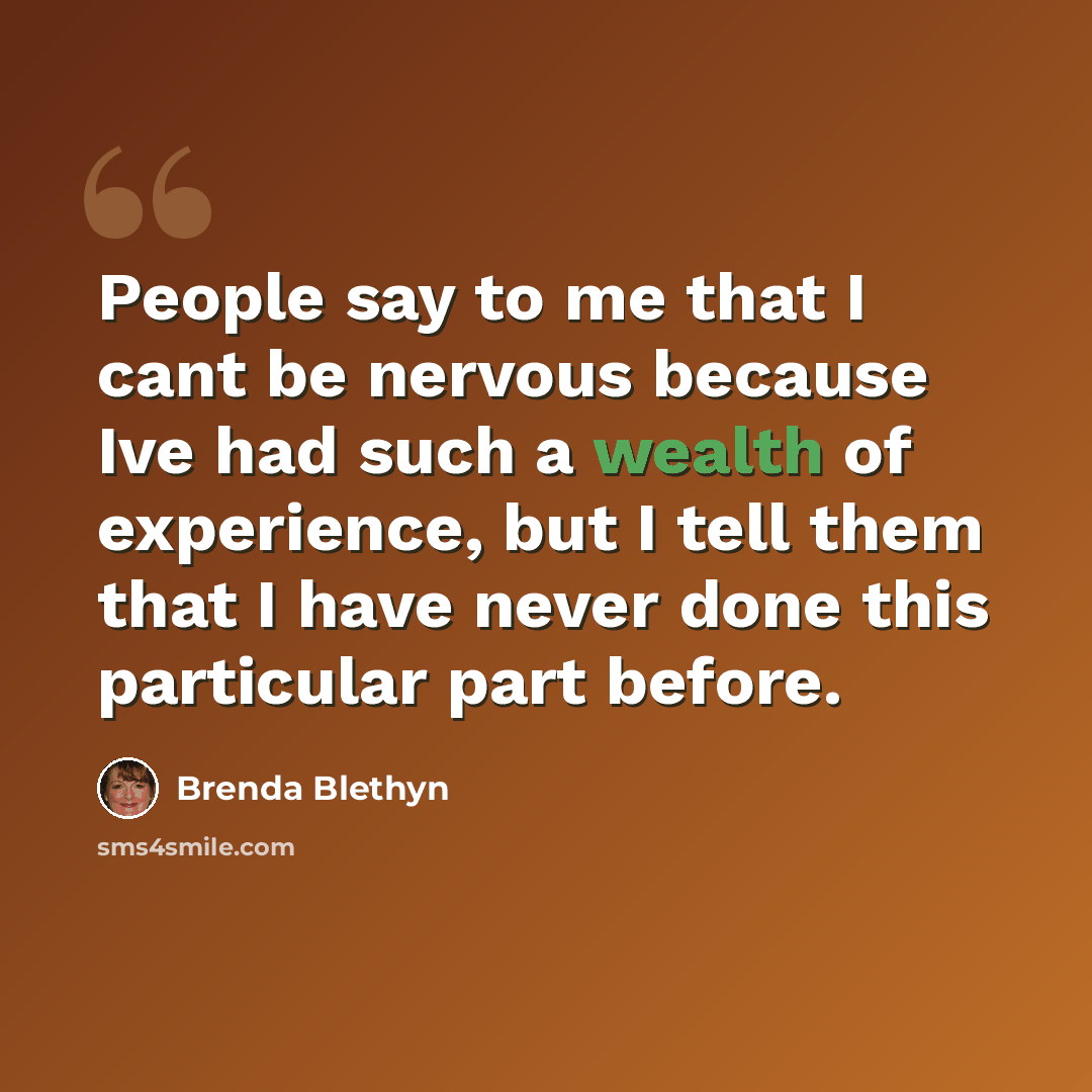 “People say to me that I cant be nervous because Ive had such a wealth of experience, but I tell them that I have never done this particular part before.” quote by Brenda Blethyn