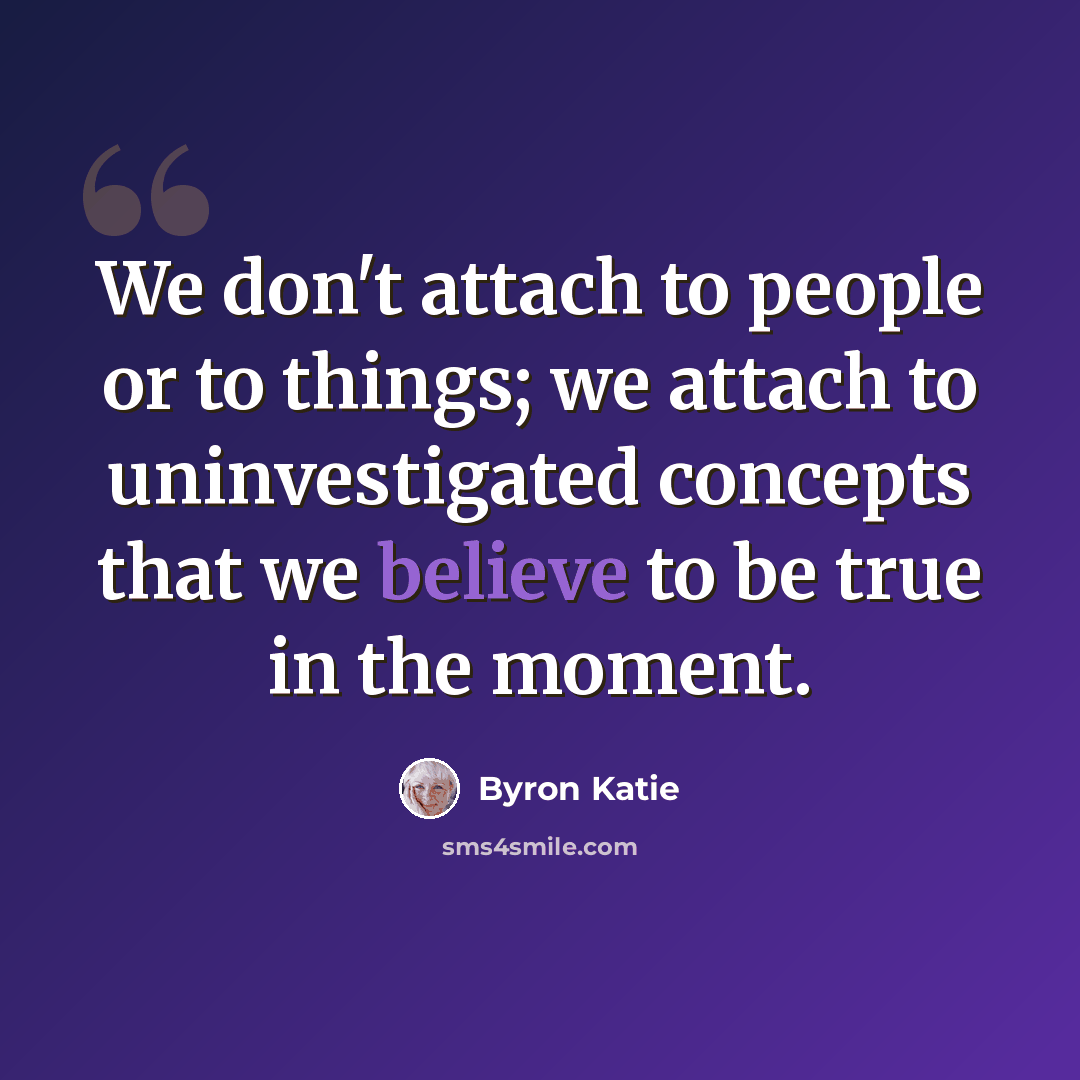“We don't attach to people or to things; we attach to uninvestigated concepts that we believe to be true in the moment.” quote by Byron Katie