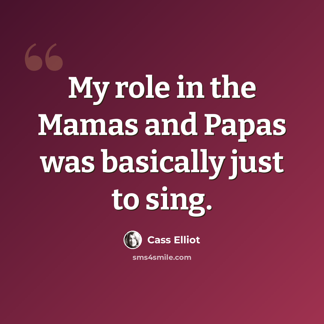 “My role in the Mamas and Papas was basically just to sing.” quote by Cass Elliot