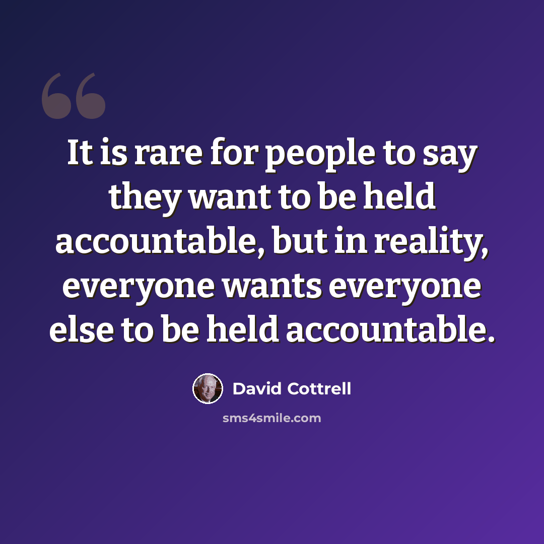 “It is rare for people to say they want to be held accountable, but in reality, everyone wants everyone else to be held accountable.” quote by David Cottrell