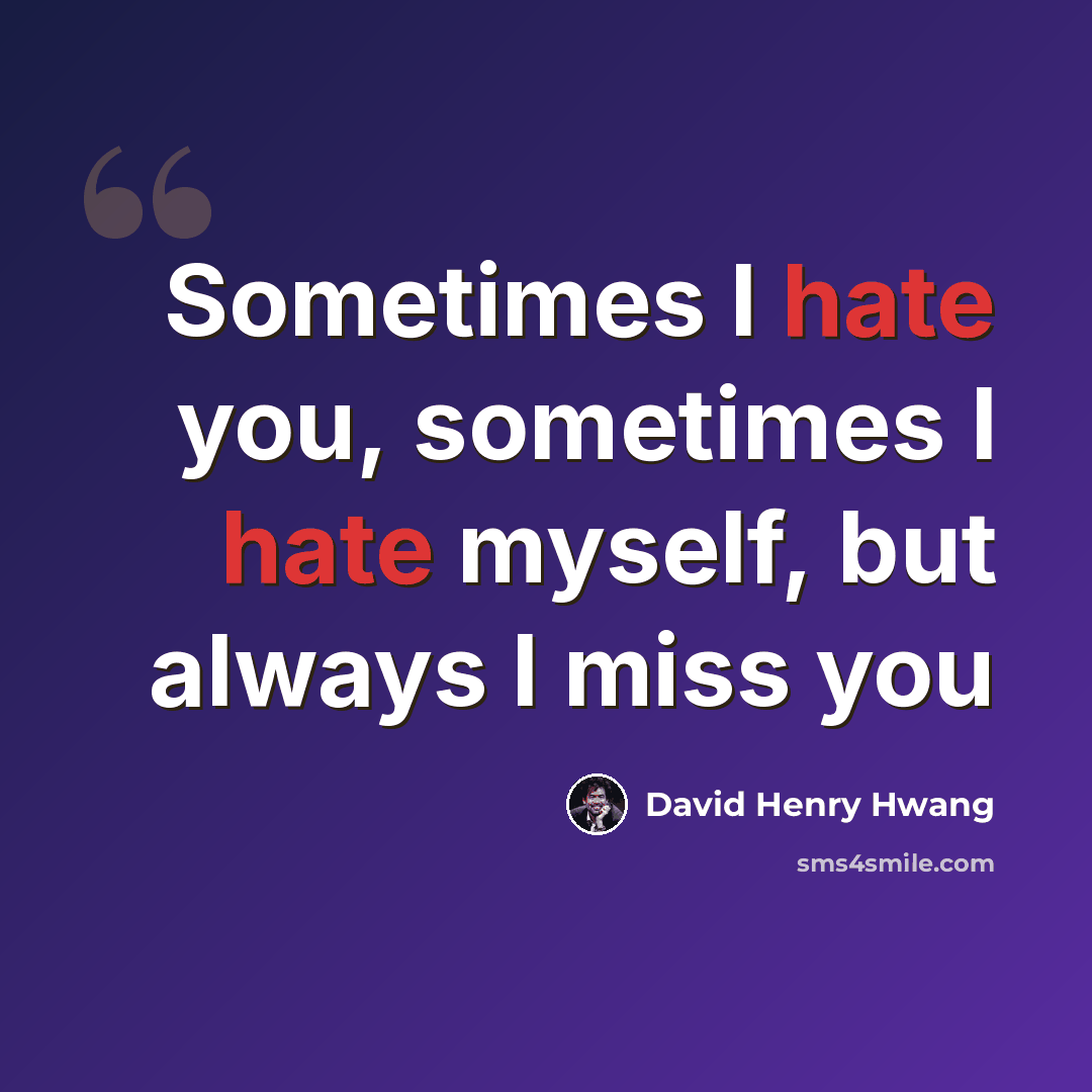 “Sometimes I hate you, sometimes I hate myself, but always I miss you” quote by David Henry Hwang