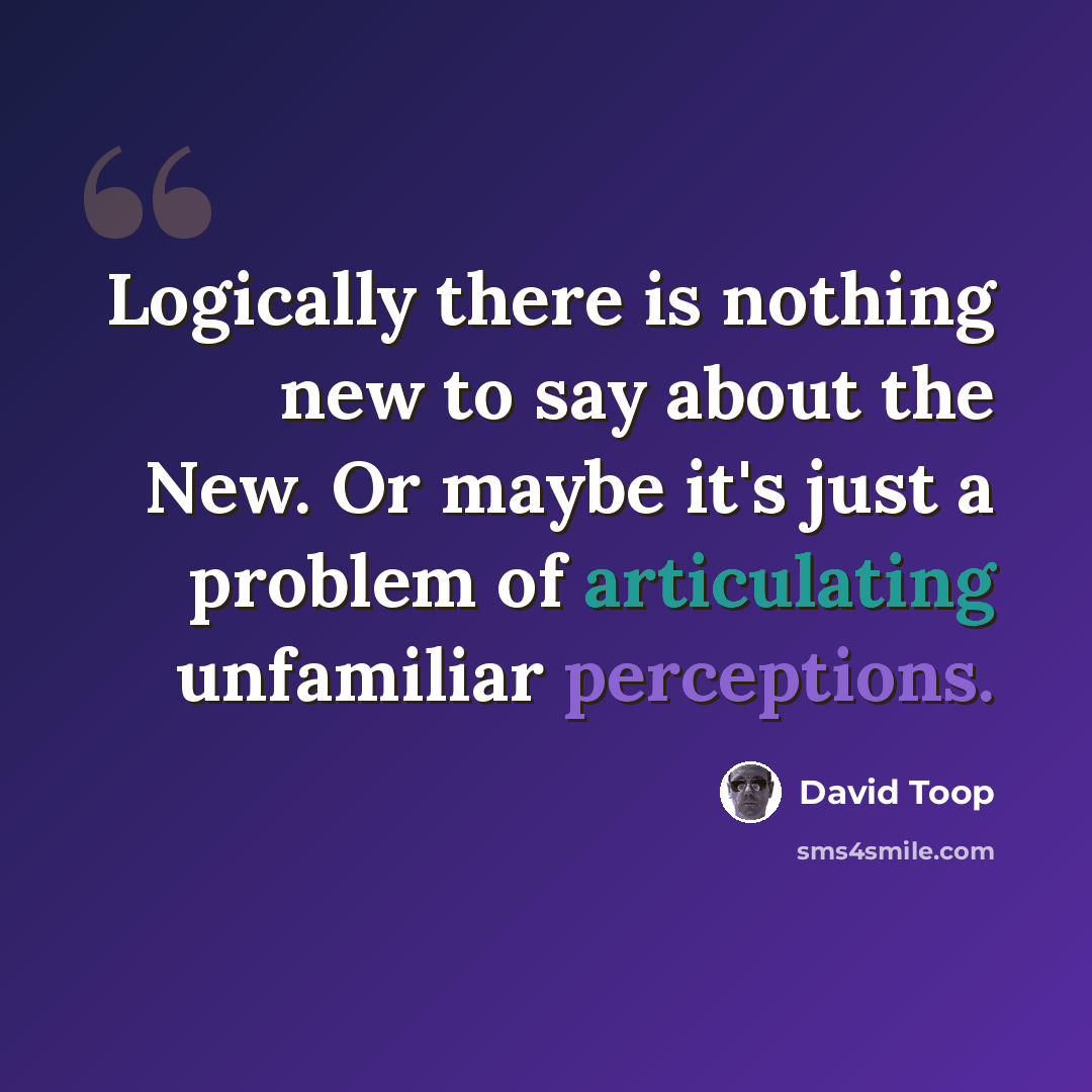 “Logically there is nothing new to say about the New. Or maybe it's just a problem of articulating unfamiliar perceptions.” quote by David Toop