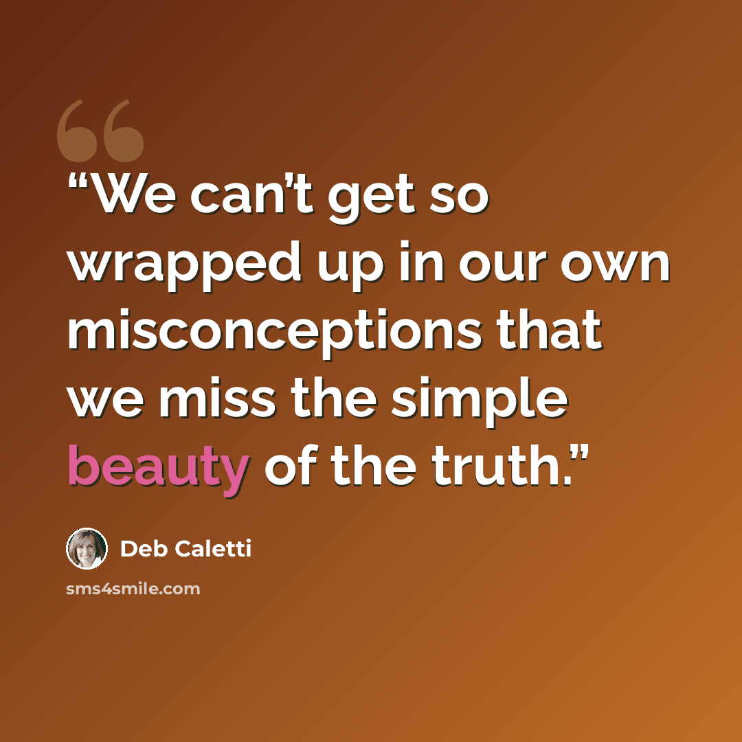 “We can’t get so wrapped up in our own misconceptions that we miss the simple beauty of the truth.” quote by Deb Caletti