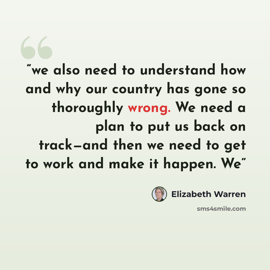 “we also need to understand how and why our country has gone so thoroughly wrong. We need a plan to put us back on track—and then we need to get to work and make it happen. We” quote by Elizabeth Warren