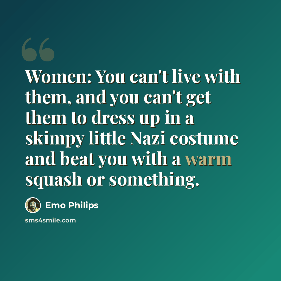“Women: You can't live with them, and you can't get them to dress up in a skimpy little Nazi costume and beat you with a warm squash or something.” quote by Emo Philips