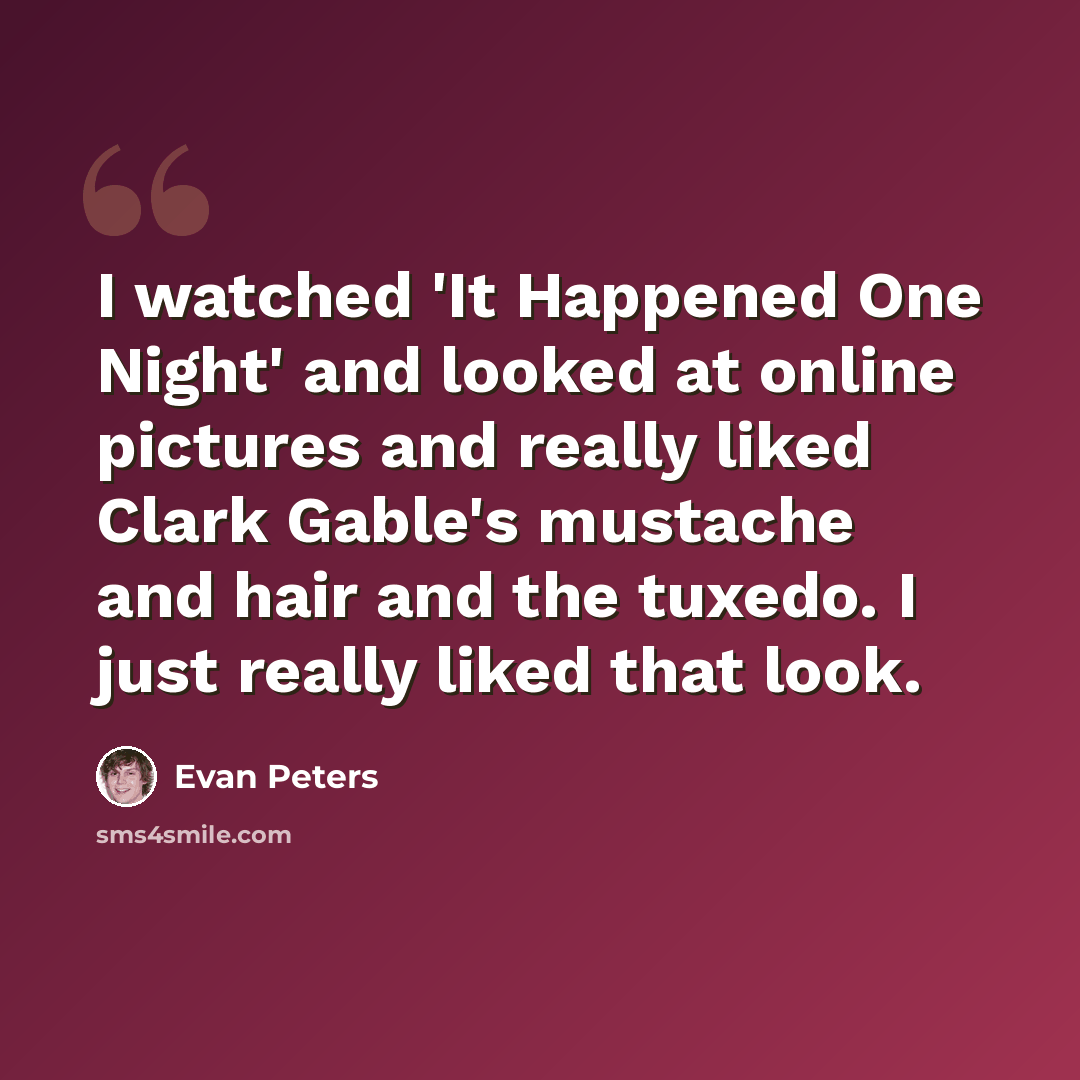 “I watched 'It Happened One Night' and looked at online pictures and really liked Clark Gable's mustache and hair and the tuxedo. I just really liked that look.” quote by Evan Peters