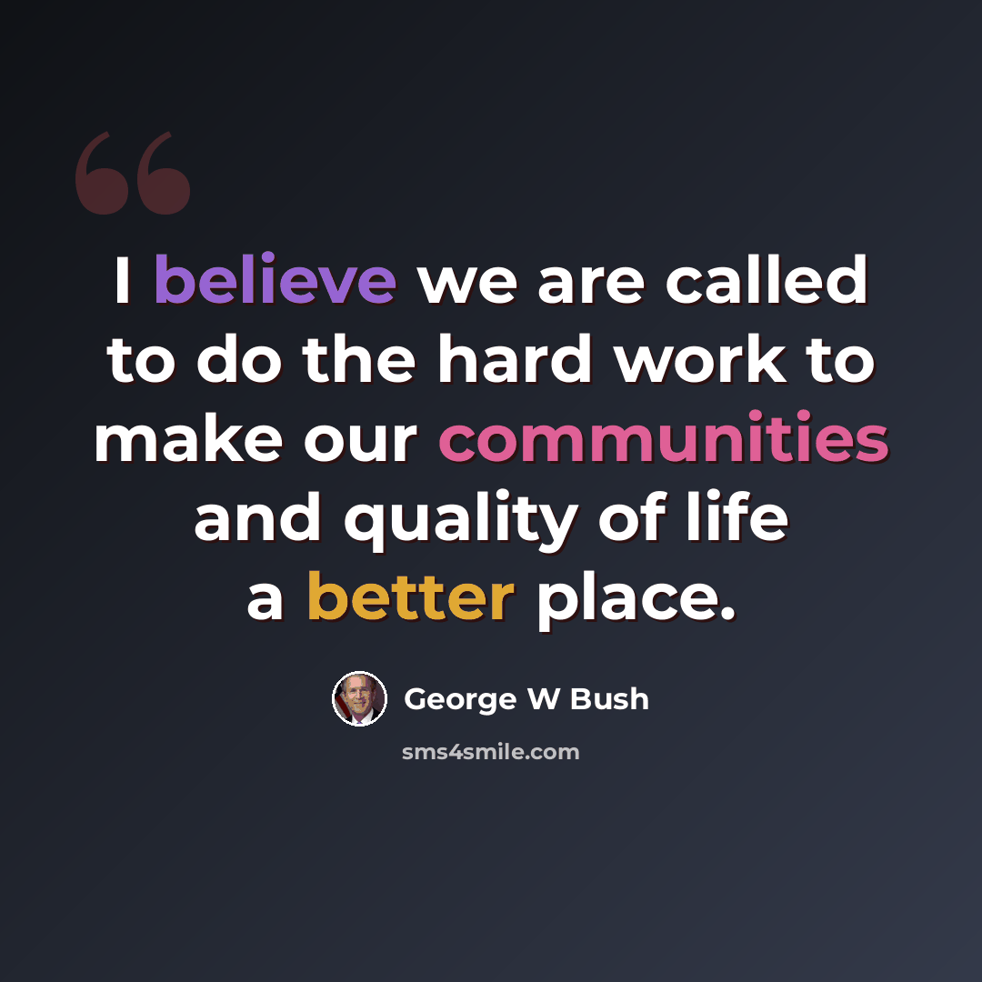 “I believe we are called to do the hard work to make our communities and quality of life a better place.” quote by George W Bush