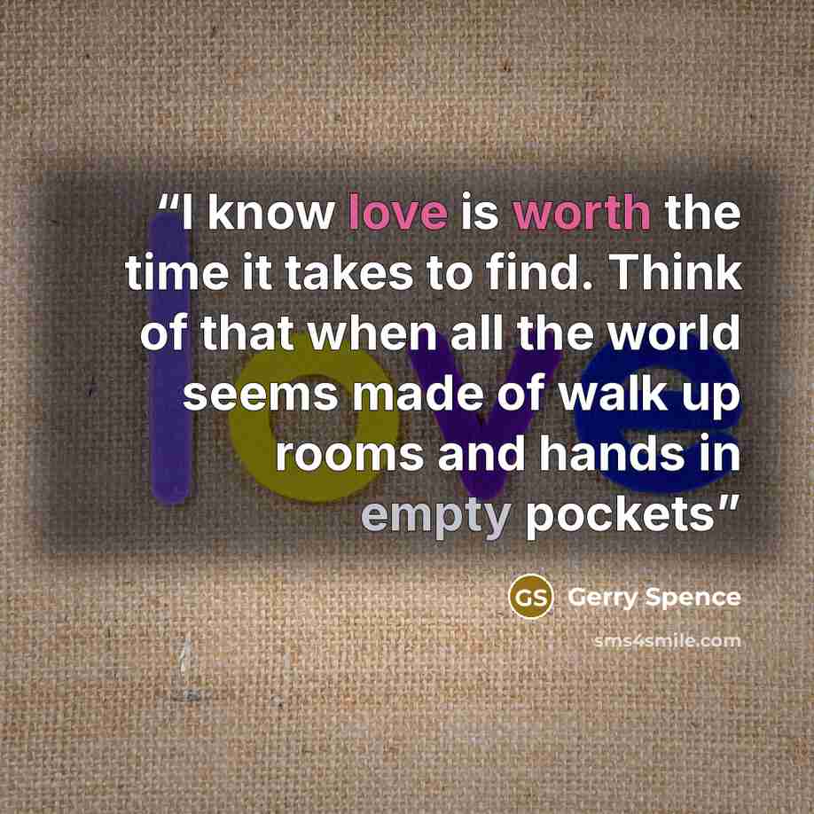 “I know love is worth the time it takes to find. Think of that when all the world seems made of walk up rooms and hands in empty pockets” quote by Gerry Spence