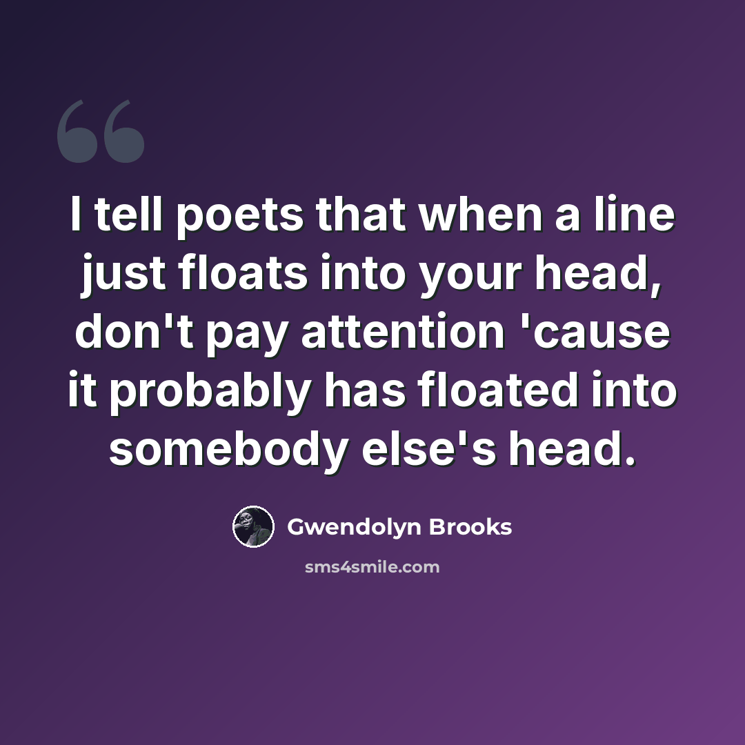 “I tell poets that when a line just floats into your head, don't pay attention 'cause it probably has floated into somebody else's head.” quote by Gwendolyn Brooks
