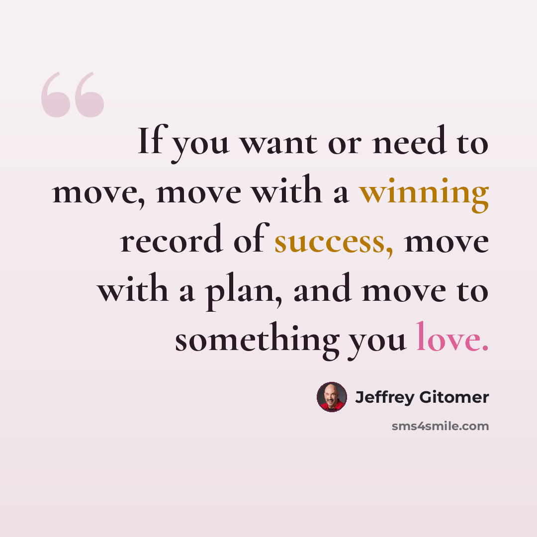 “If you want or need to move, move with a winning record of success, move with a plan, and move to something you love.” quote by Jeffrey Gitomer