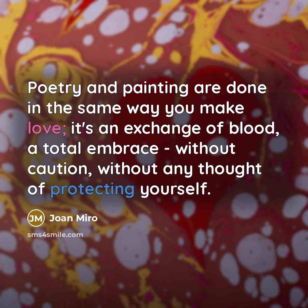 “Poetry and painting are done in the same way you make love; it's an exchange of blood, a total embrace - without caution, without any thought of protecting yourself.” quote by Joan Miro