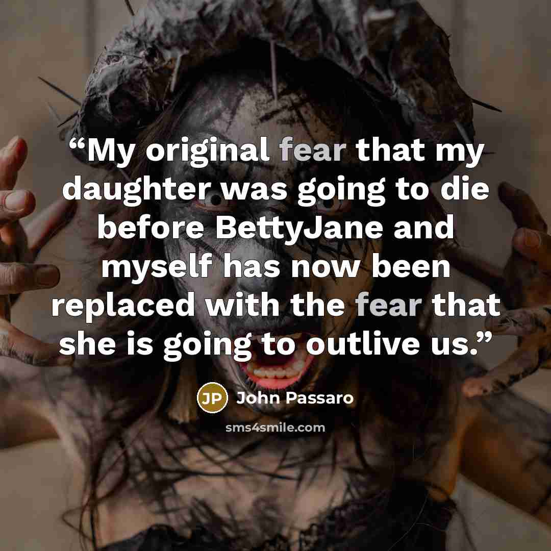 “My original fear that my daughter was going to die before BettyJane and myself has now been replaced with the fear that she is going to outlive us.” quote by John Passaro